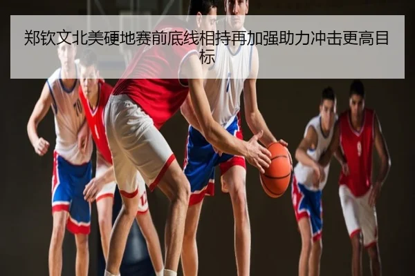 郑钦文北美硬地赛前底线相持再加强助力冲击更高目标