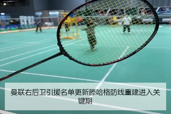 曼联右后卫引援名单更新滕哈格防线重建进入关键期