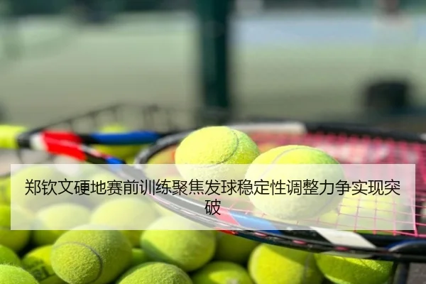 郑钦文硬地赛前训练聚焦发球稳定性调整力争实现突破
