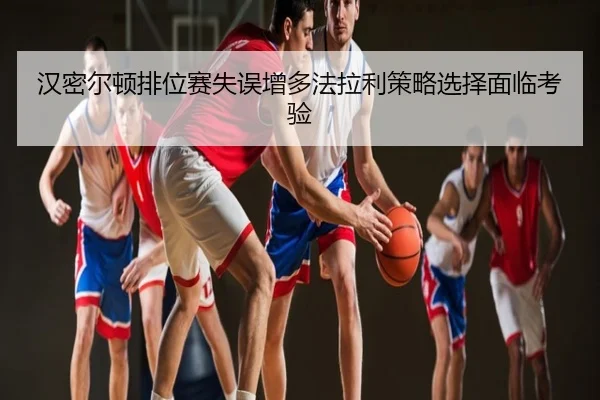 汉密尔顿排位赛失误增多法拉利策略选择面临考验