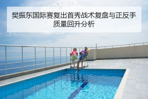 樊振东国际赛复出首秀战术复盘与正反手质量回升分析