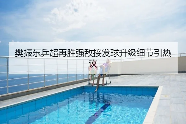 樊振东乒超再胜强敌接发球升级细节引热议