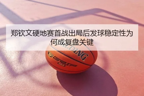 郑钦文硬地赛首战出局后发球稳定性为何成复盘关键