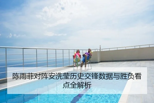 陈雨菲对阵安洗莹历史交锋数据与胜负看点全解析