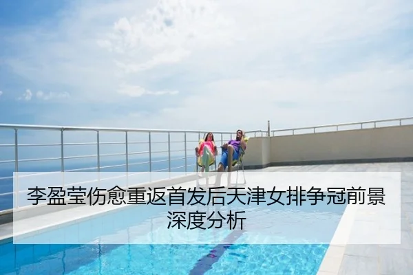 李盈莹伤愈重返首发后天津女排争冠前景深度分析
