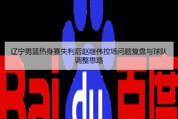 辽宁男篮热身赛失利后赵继伟控场问题复盘与球队调整思路
